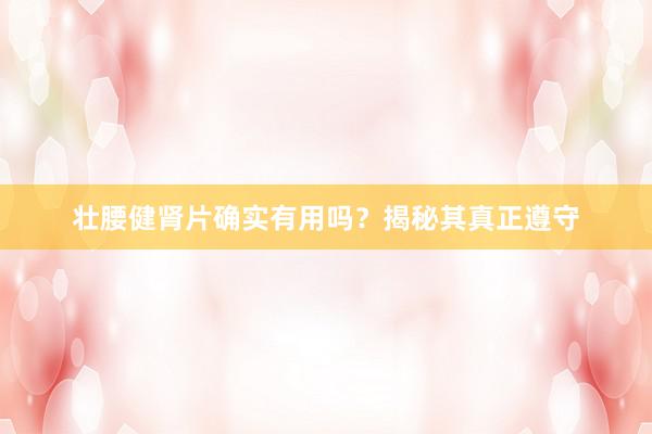 壮腰健肾片确实有用吗？揭秘其真正遵守