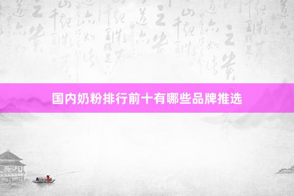 国内奶粉排行前十有哪些品牌推选