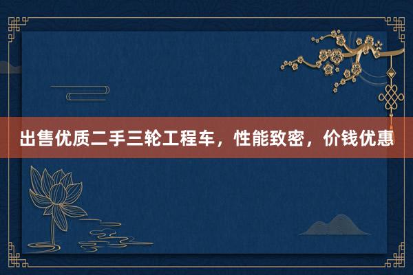 出售优质二手三轮工程车，性能致密，价钱优惠