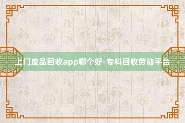 上门废品回收app哪个好-专科回收劳动平台