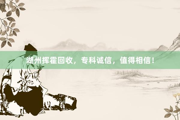 湖州挥霍回收，专科诚信，值得相信！