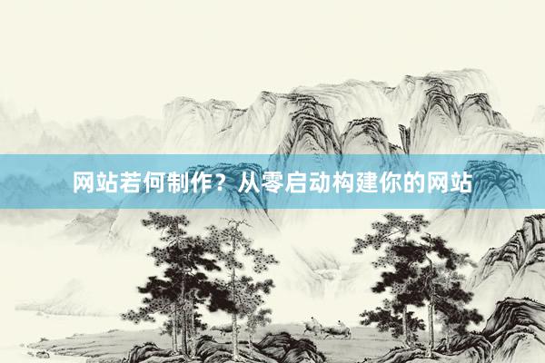 网站若何制作？从零启动构建你的网站