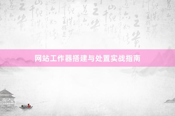网站工作器搭建与处置实战指南