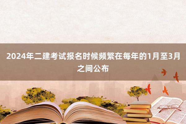 2024年二建考试报名时候频繁在每年的1月至3月之间公布