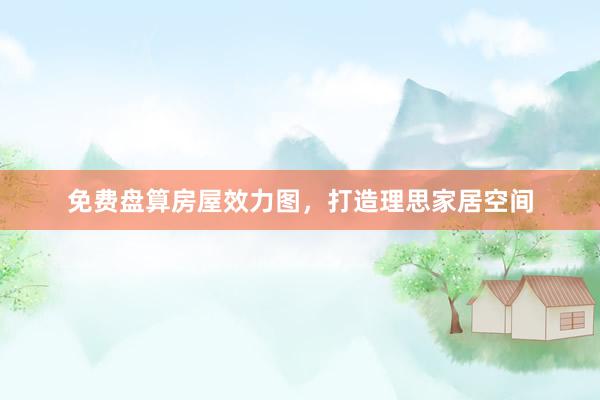 免费盘算房屋效力图，打造理思家居空间