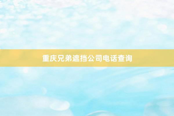 重庆兄弟遮挡公司电话查询