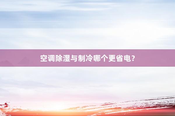 空调除湿与制冷哪个更省电？