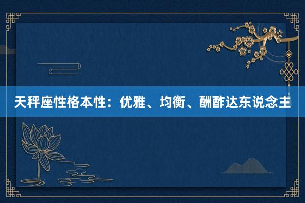 天秤座性格本性：优雅、均衡、酬酢达东说念主