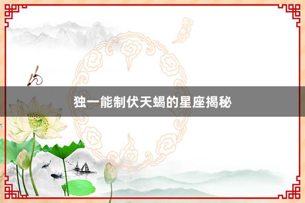 独一能制伏天蝎的星座揭秘