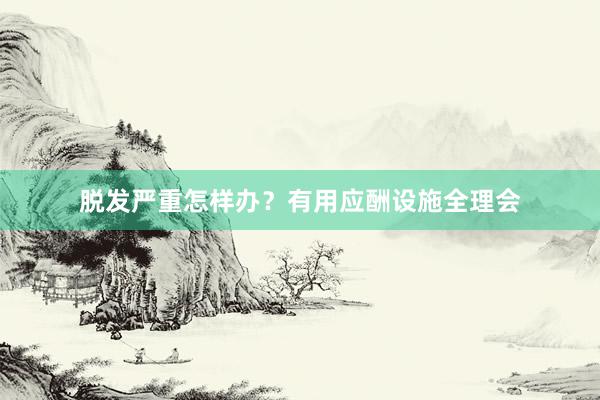 脱发严重怎样办？有用应酬设施全理会