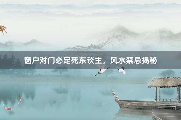 窗户对门必定死东谈主，风水禁忌揭秘