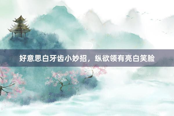 好意思白牙齿小妙招，纵欲领有亮白笑脸