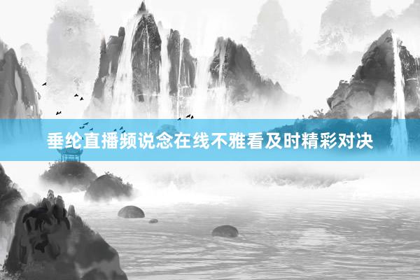 垂纶直播频说念在线不雅看及时精彩对决